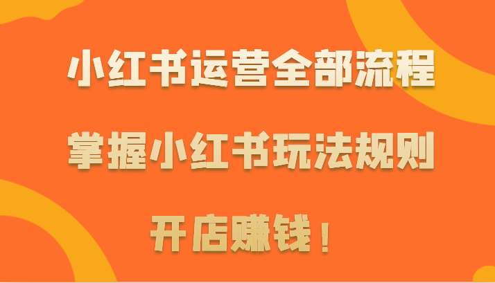 小红书运营全部流程，掌握小红书玩法规则，开店赚钱！-网创资源库