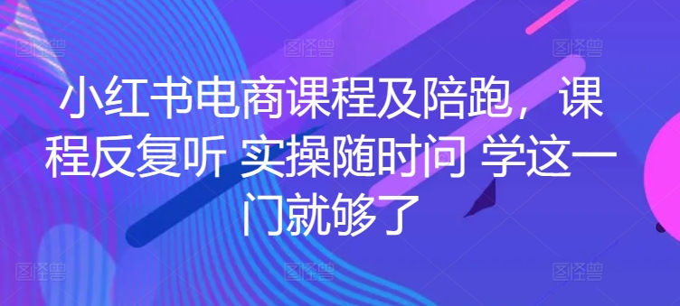 小红书电商课程及陪跑，课程反复听 实操随时问 学这一门就够了-网创资源库