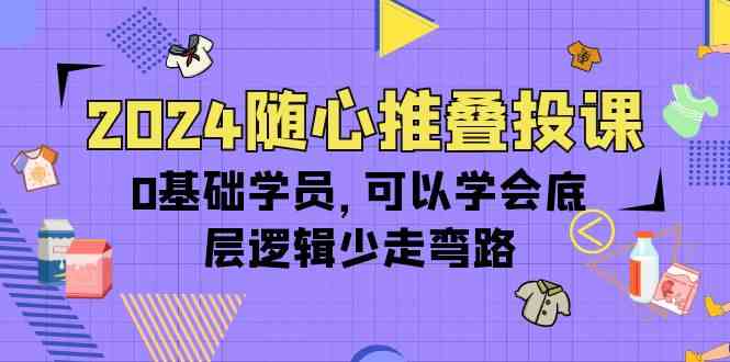 2024随心推叠投课，0基础学员，可以学会底层逻辑少走弯路（14节）-网创资源库