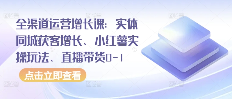 全渠道运营增长课：实体同城获客增长、小红薯实操玩法、直播带货0-1-网创资源库