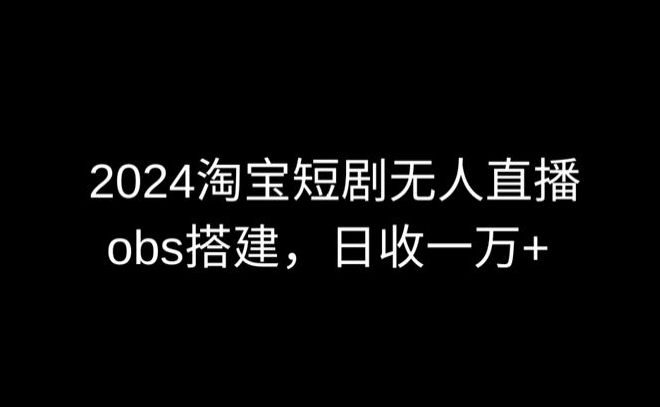 2024最新淘宝短剧无人直播，obs多窗口搭建，日收6000+-网创资源库