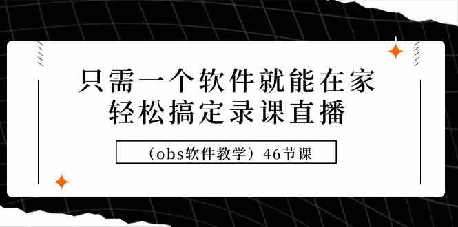 （9336期）只需一个软件就能在家轻松搞定录课直播（obs软件教学）46节课-网创资源库