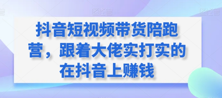 抖音短视频带货陪跑营，跟着大佬实打实的在抖音上赚钱-网创资源库