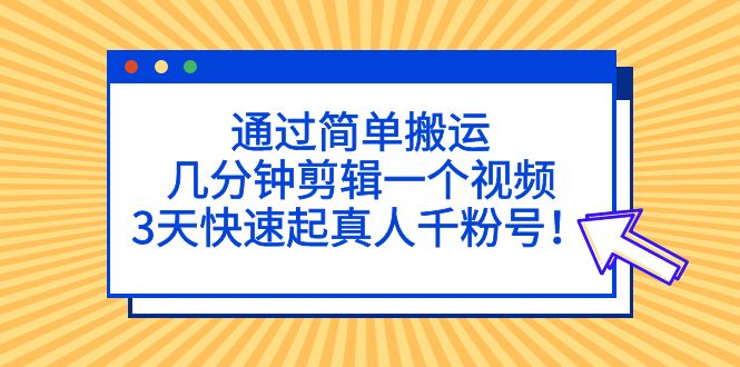 通过简单搬运，几分钟剪辑一个视频，3天快速起真人千粉号！-网创资源库