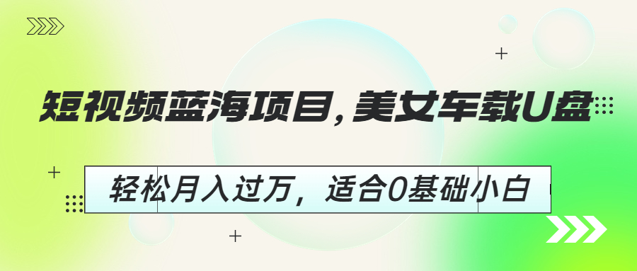 短视频蓝海项目，美女车载U盘，轻松月入过万，适合0基础小白-网创资源库