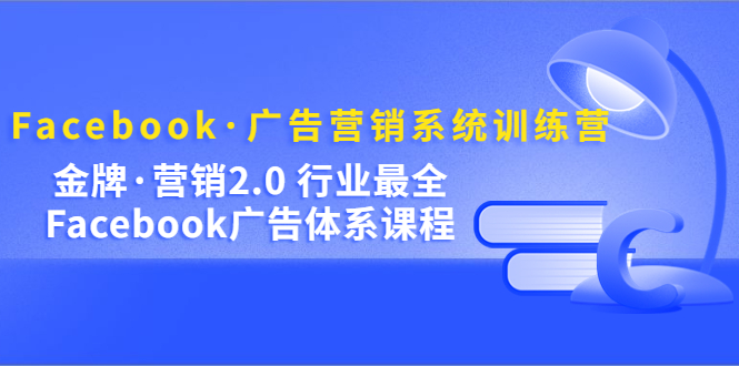 Facebook·广告营销系统训练营：金牌·营销2.0 行业最全Facebook广告·体系-网创资源库