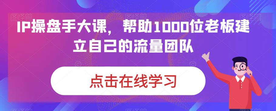 IP-操盘手大课，帮助1000位老板建立自己的流量团队（13节课）-网创资源库