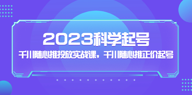 2023科学起号，千川随心推投放实战课，千川随心推正价起号-网创资源库