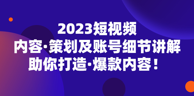 2023短视频内容·策划及账号细节讲解，助你打造·爆款内容！-网创资源库