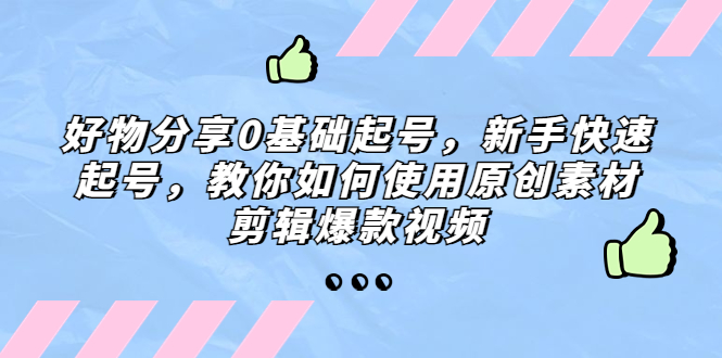 好物分享0基础起号，新手快速起号，教你如何使用原创素材剪辑爆款视频-网创资源库