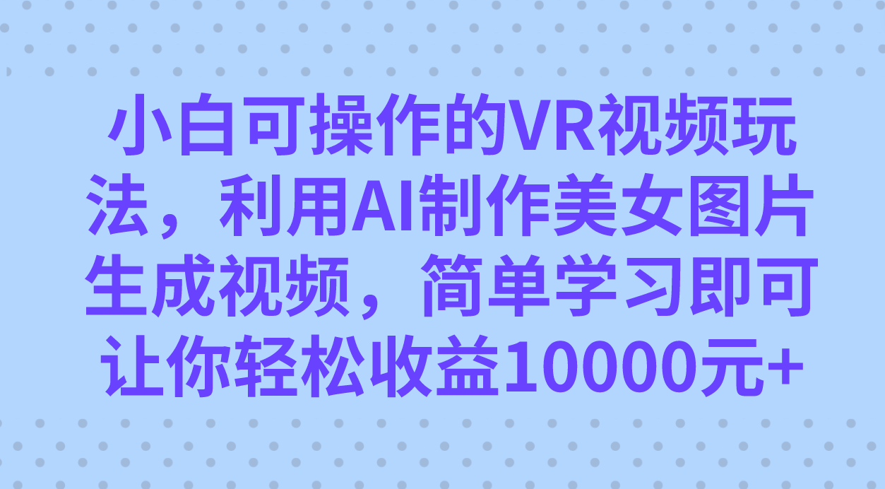 小白可操作的VR视频玩法，利用AI制作美女图片生成视频，你轻松收益10000+-网创资源库