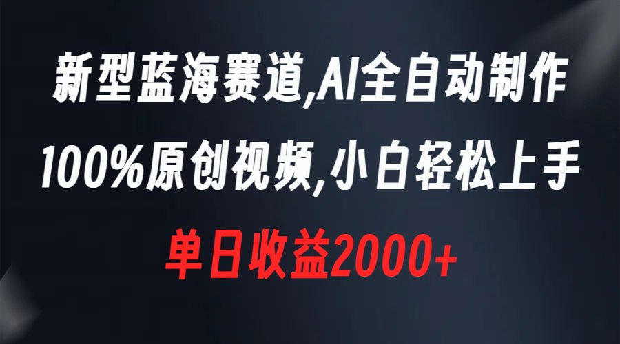 新型蓝海赛道，AI全自动制作，100%原创视频，小白轻松上手，单日收益2000+-网创资源库