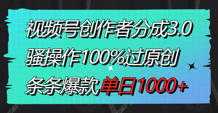 视频号创作者分成3.0玩法，骚操作100%过原创，条条爆款，单日1000+-网创资源库