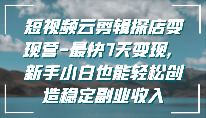 短视频云剪辑探店变现营-最快7天变现，新手小白也能轻松创造稳定副业收入-网创资源库