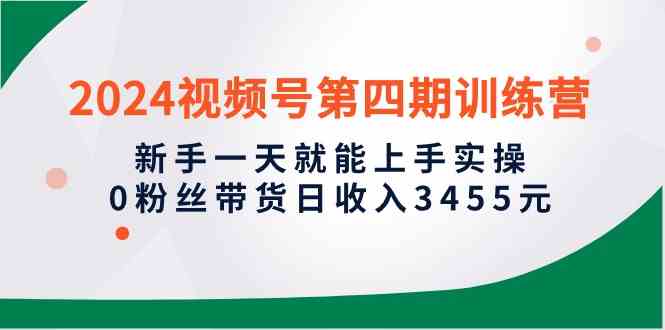 （10157期）2024视频号第四期训练营，新手一天就能上手实操，0粉丝带货日收入3455元-网创资源库