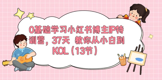 0基础学习小红书博主IP特训营【第5期】，37天教你从小白到KOL（13节）-网创资源库