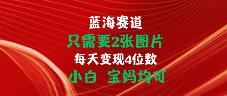 只需要2张图片 每天变现4位数 小白 宝妈均可-网创资源库