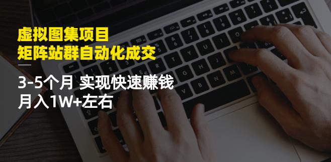 虚拟图集项目：矩阵站群自动化成交，3-5个月实现快速赚钱月入1W+左右￼-网创资源库