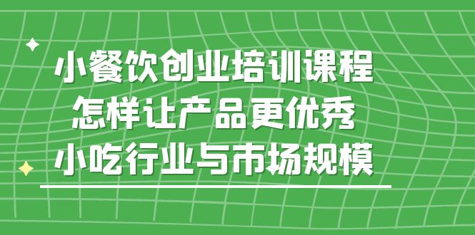 小餐饮创业培训课程，怎样让产品更优秀，小吃行业与市场规模-网创资源库