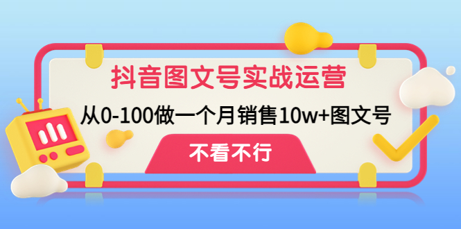 抖音图文号实战运营教程：从0-100做一个月销售10w+图文号-网创资源库