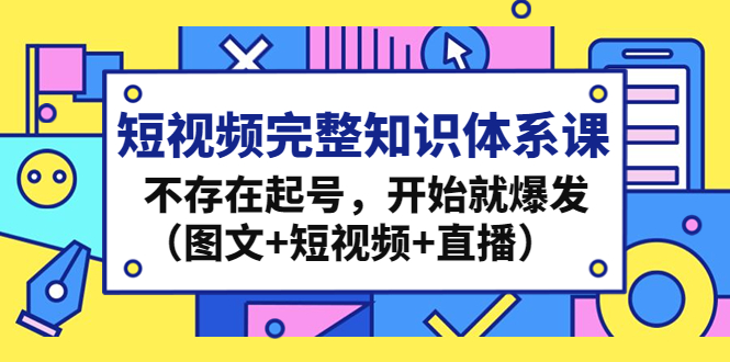 短视频完整知识体系课，不存在起号，开始就爆发（图文+短视频+直播）-网创资源库