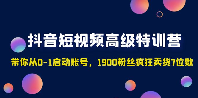 抖音短视频高级特训营：带你从0-1启动账号，1900粉丝疯狂卖货7位数-网创资源库