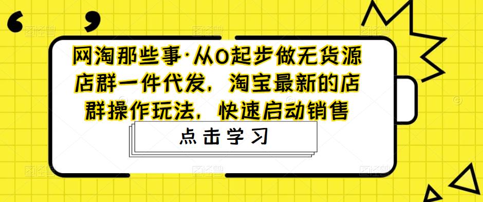 从0起步做无货源店群一件代发，淘宝最新的店群操作玩法，快速启动销售-网创资源库