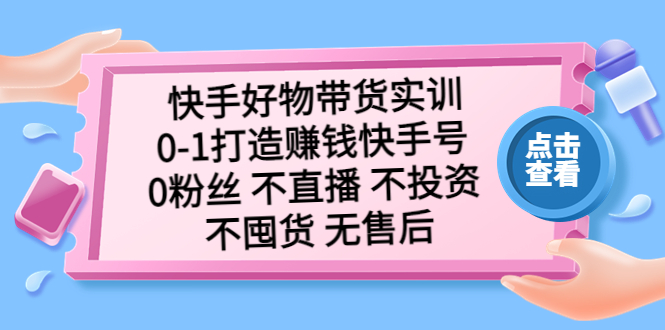 快手好物带货实训：0-1打造赚钱快手号 0粉丝 不直播 不投资 不囤货 无售后-网创资源库