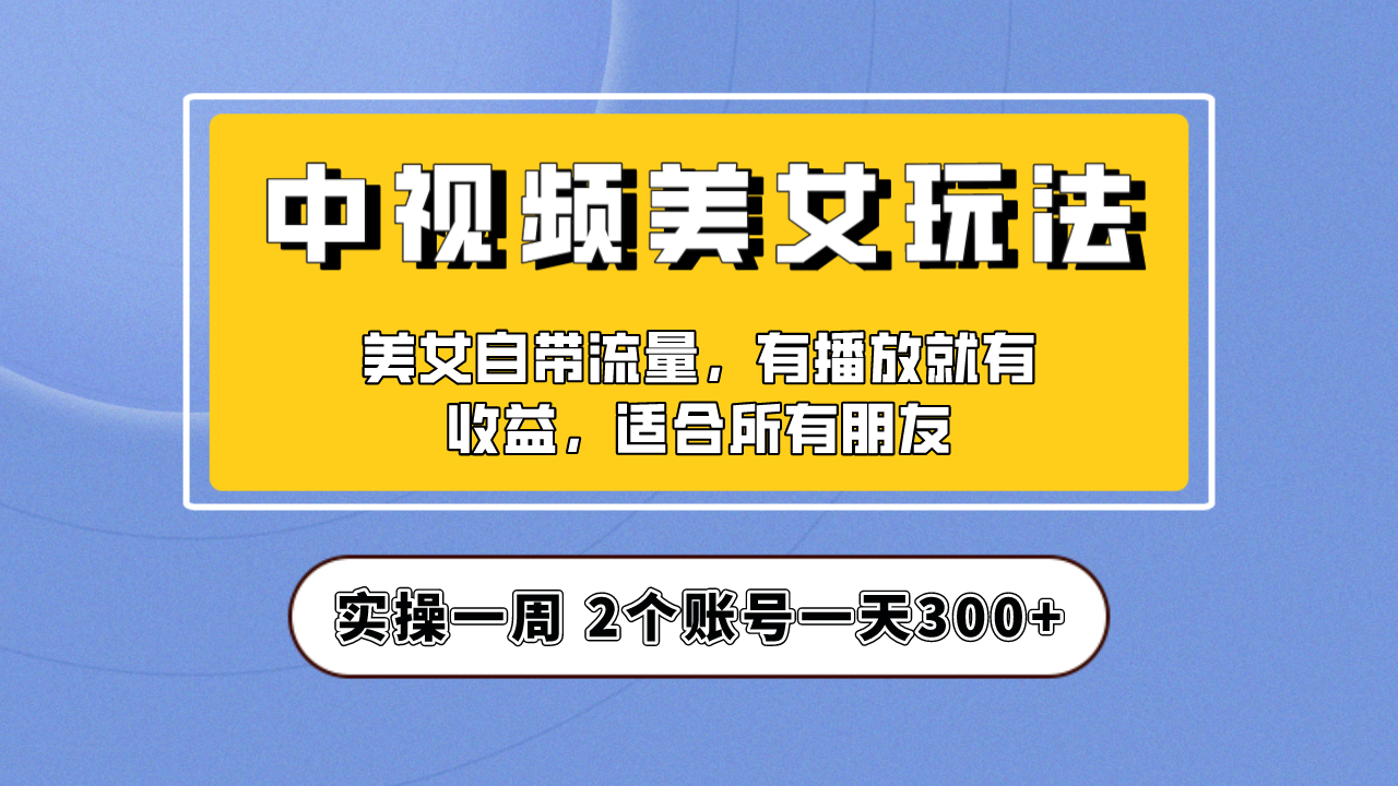 实操一天300+，【中视频美女号】项目拆解，保姆级教程助力你快速成单！-网创资源库