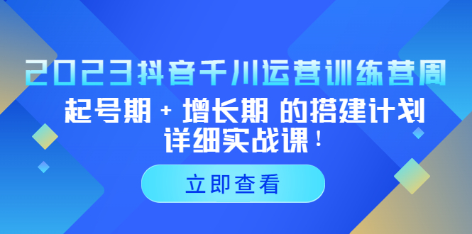 2023抖音千川运营训练营，起号期+增长期 的搭建计划详细实战课！-网创资源库