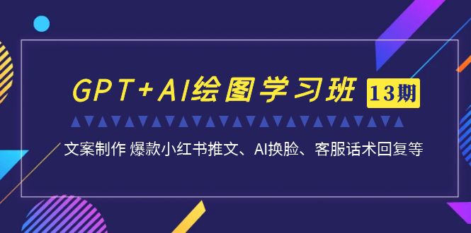 GPT+AI绘图学习班【13期更新】 文案制作 爆款小红书推文、AI换脸、客服话术-网创资源库