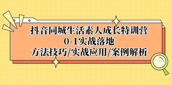 抖音同城生活素人成长特训营，0-1实战落地，方法技巧|实战应用|案例解析-网创资源库