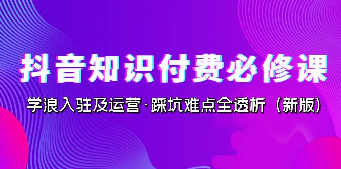 抖音·知识付费·必修课，学浪入驻及运营·踩坑难点全透析（2023新版）-网创资源库