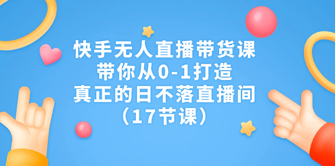 快手无人直播带货课，带你从0-1打造，真正的日不落直播间（17节课）-网创资源库