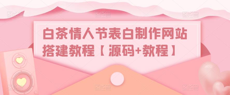 白茶情人节表白制作网站搭建教程【源码+视频教程】-网创资源库