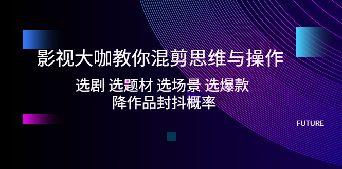 影视大咖教你混剪思维与操作：选剧 选题材 选场景 选爆款 降作品封抖概率-网创资源库