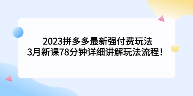 2023拼多多最新强付费玩法，3月新课​78分钟详细讲解玩法流程！-网创资源库