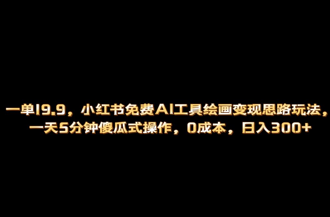 小红书免费AI工具绘画变现玩法，一天5分钟傻瓜式操作，0成本日入300+-网创资源库