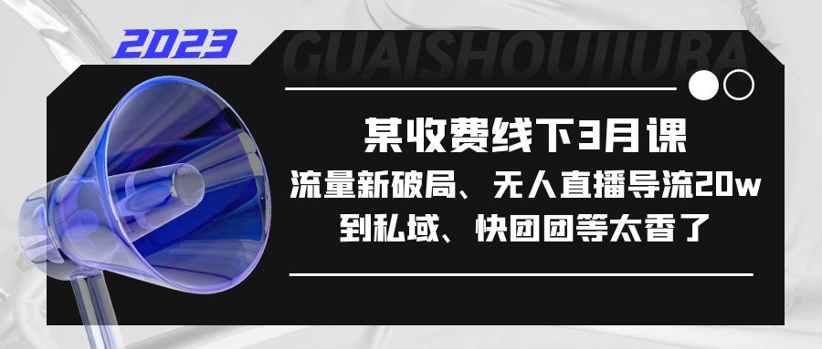 某收费线下3月课，流量新破局、无人直播导流20w到私域、快团团等太香了-网创资源库