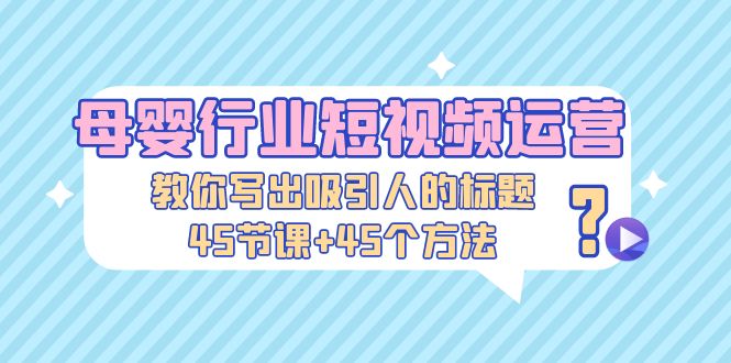 母婴行业短视频运营：教你写个吸引人的标题，45节课+45个方法-网创资源库