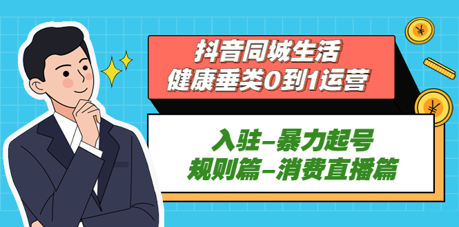 抖音同城生活-健康垂类0到1运营：入驻-暴力起号-规则篇-消费直播篇！-网创资源库