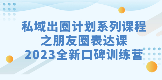 私域-出圈计划系列课程之朋友圈-表达课，2023全新口碑训练营-网创资源库