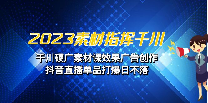 2023素材 指挥千川，千川硬广素材课效果广告创作，抖音直播单品打爆日不落-网创资源库