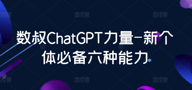 数叔ChatGPT力量-新个体必备六种能力-网创资源库