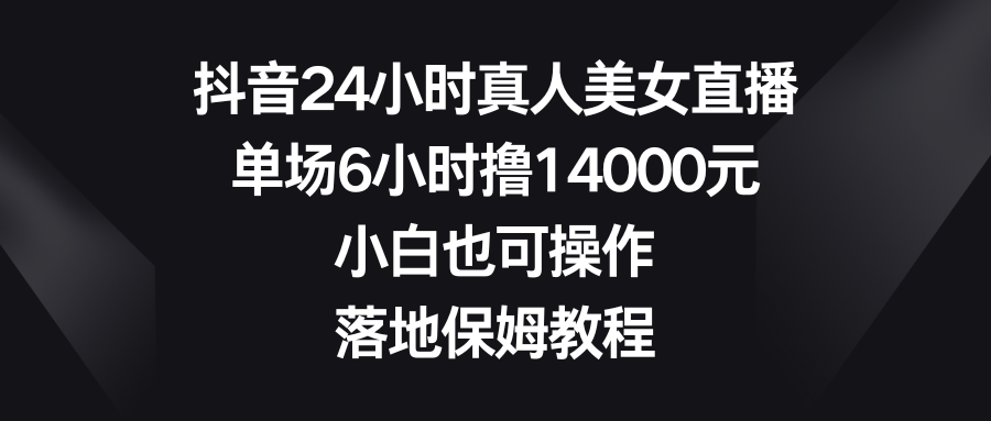 抖音24小时真人美女直播，单场6小时撸14000元，小白也可操作，落地保姆教程-网创资源库