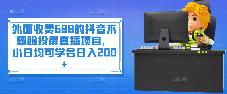 外面收费688的抖音不露脸投屏直播项目，小白均可学会日入200+￼-网创资源库