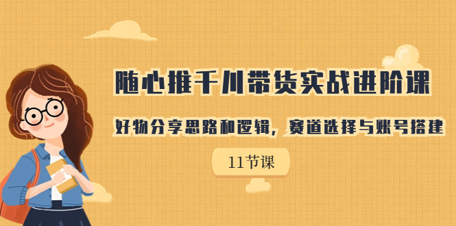 随心推千川带货实战进阶课，好物分享思路和逻辑，赛道选择与账号搭建-网创资源库