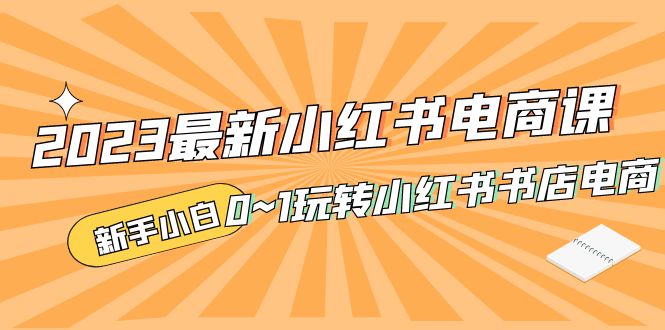 2023最新小红书·电商课，新手小白从0~1玩转小红书书店电商-网创资源库