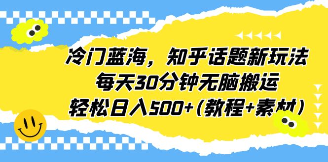 冷门蓝海，知乎话题新玩法，每天30分钟无脑搬运，轻松日入500+(教程+素材)-网创资源库