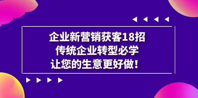 企业·新营销·获客18招，传统企业·转型必学，让您的生意更好做-网创资源库